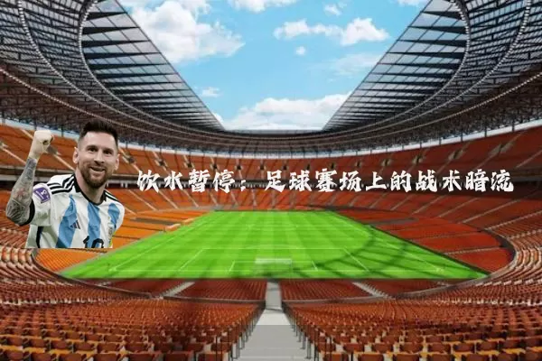 饮水暂停:足球赛场上的战术暗流