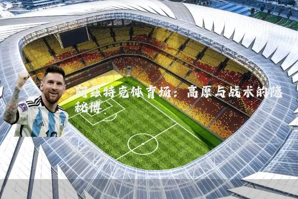 阿兹特克体育场:高原与战术的隐秘博弈