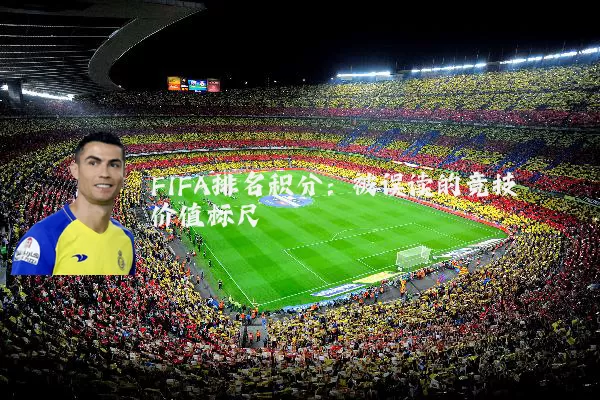 FIFA排名积分:被误读的竞技价值标尺