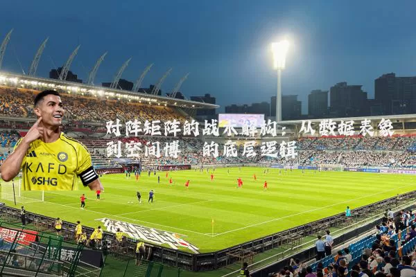 对阵矩阵的战术解构:从数据表象到空间博弈的底层逻辑