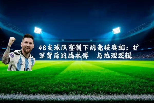 48支球队赛制下的竞技真相:扩军背后的战术博弈与地理逻辑