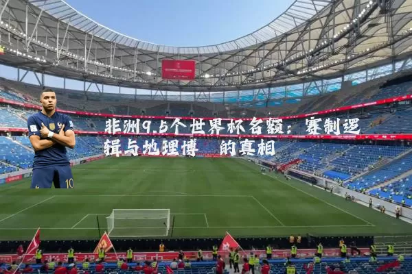 非洲9.5个世界杯名额:赛制逻辑与地理博弈的真相