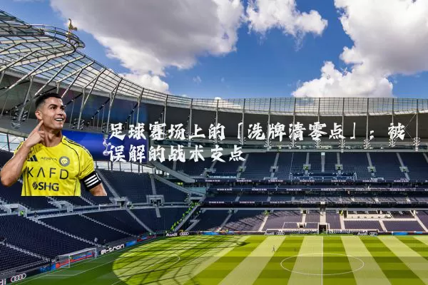 足球赛场上的「洗牌清零点」：被误解的战术支点