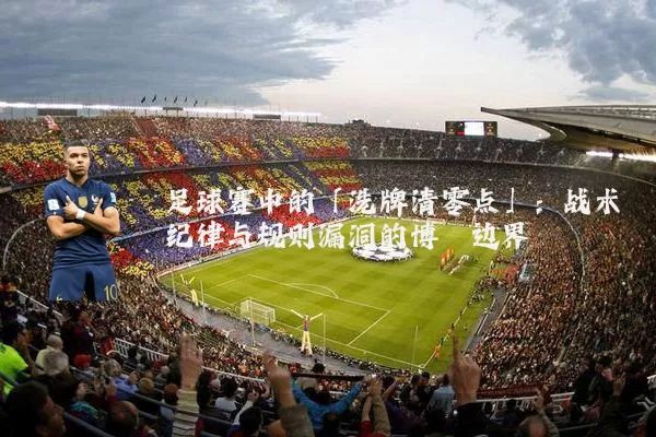 足球赛中的「洗牌清零点」:战术纪律与规则漏洞的博弈边界