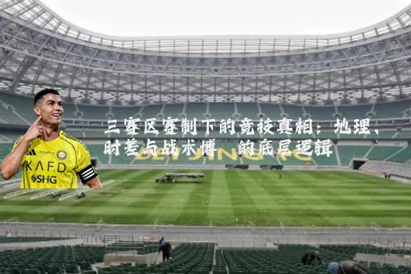 三赛区赛制下的竞技真相：地理、时差与战术博弈的底层逻辑