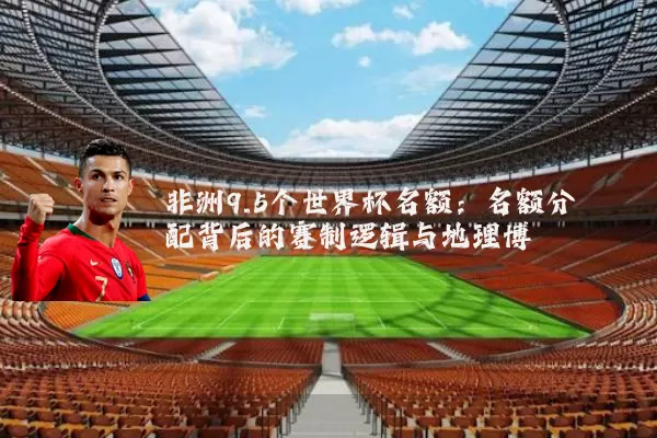 非洲9.5个世界杯名额：名额分配背后的赛制逻辑与地理博弈