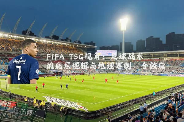 FIFA TSG视角:足球战术的底层逻辑与地理赛制耦合效应