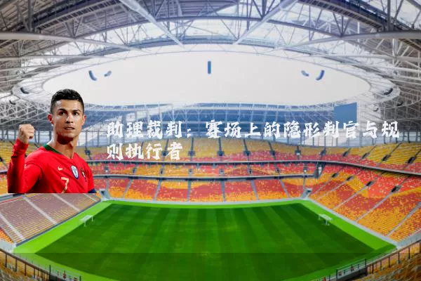 助理裁判:赛场上的隐形判官与规则执行者