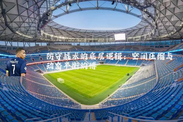 防守战术的底层逻辑：空间压缩与动态平衡的博弈