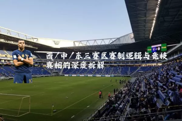 西/中/东三赛区赛制逻辑与竞技真相的深度拆解