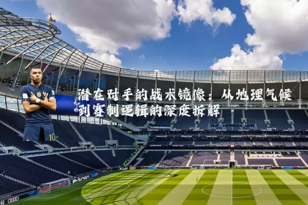 潜在对手的战术镜像:从地理气候到赛制逻辑的深度拆解