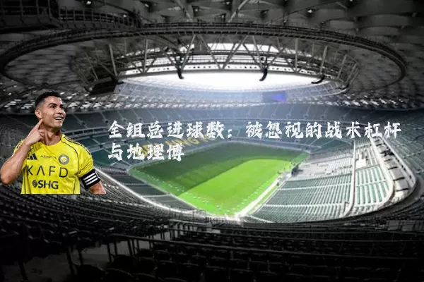 全组总进球数：被忽视的战术杠杆与地理博弈