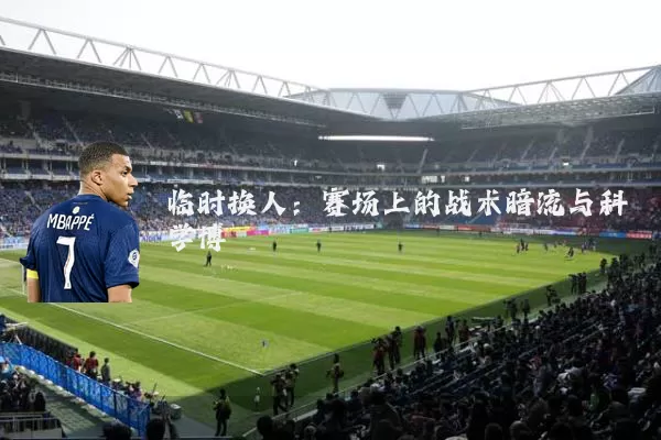 临时换人：赛场上的战术暗流与科学博弈