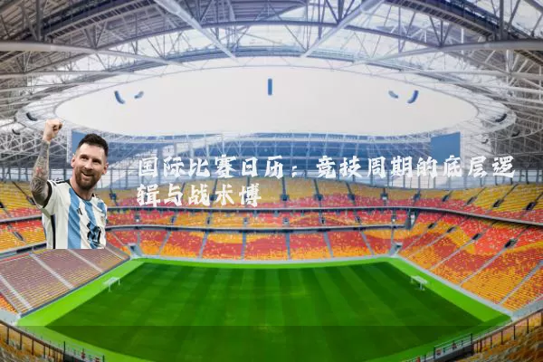 国际比赛日历:竞技周期的底层逻辑与战术博弈
